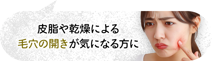 皮脂や乾燥による毛穴の開きが気になる方に
